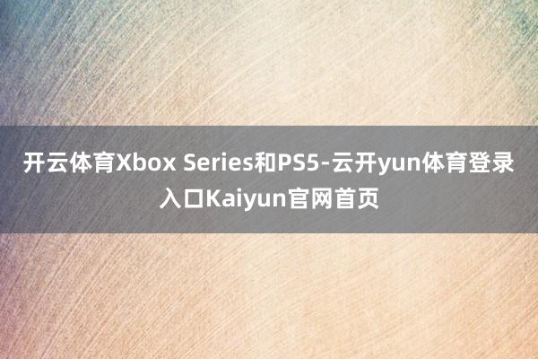 开云体育Xbox Series和PS5-云开yun体育登录入口Kaiyun官网首页