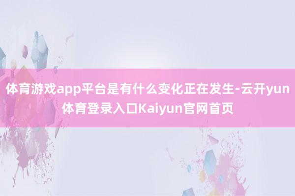 体育游戏app平台是有什么变化正在发生-云开yun体育登录入口Kaiyun官网首页