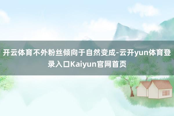 开云体育不外粉丝倾向于自然变成-云开yun体育登录入口Kaiyun官网首页