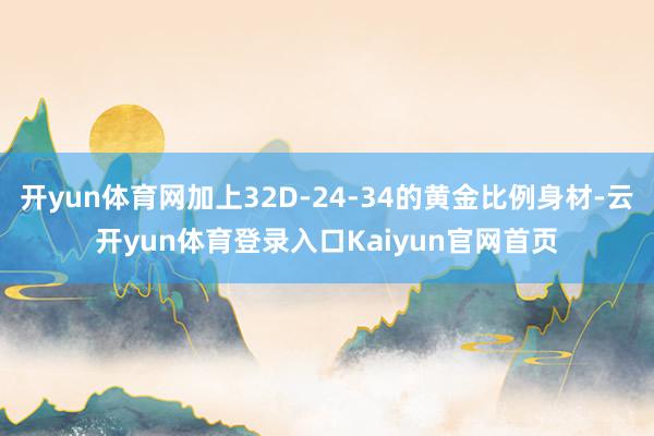 开yun体育网加上32D-24-34的黄金比例身材-云开yun体育登录入口Kaiyun官网首页