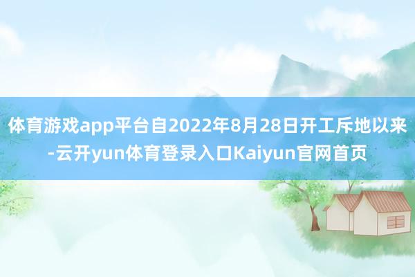 体育游戏app平台自2022年8月28日开工斥地以来-云开yun体育登录入口Kaiyun官网首页