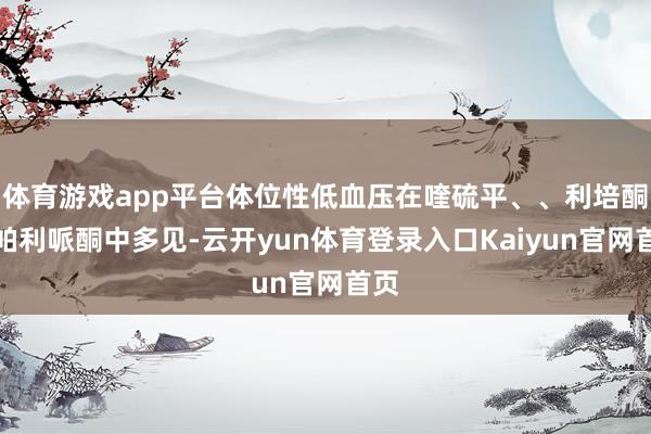 体育游戏app平台体位性低血压在喹硫平、、利培酮和帕利哌酮中多见-云开yun体育登录入口Kaiyun官网首页