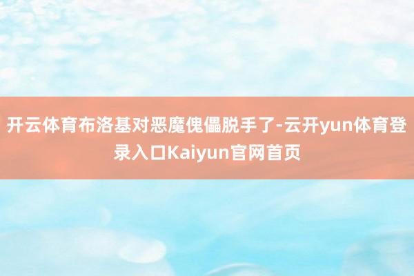 开云体育布洛基对恶魔傀儡脱手了-云开yun体育登录入口Kaiyun官网首页