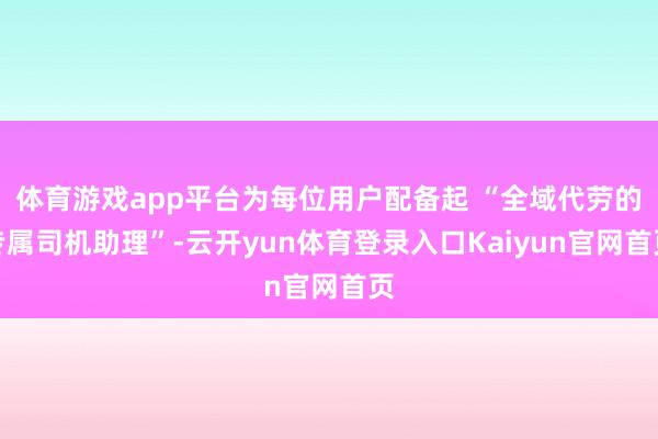 体育游戏app平台为每位用户配备起 “全域代劳的专属司机助理”-云开yun体育登录入口Kaiyun官网首页