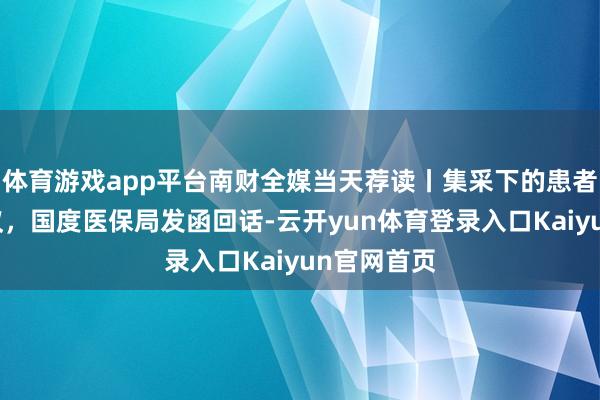 体育游戏app平台南财全媒当天荐读丨集采下的患者需求引热议，国度医保局发函回话-云开yun体育登录入口Kaiyun官网首页