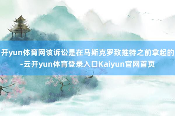 开yun体育网该诉讼是在马斯克罗致推特之前拿起的-云开yun体育登录入口Kaiyun官网首页