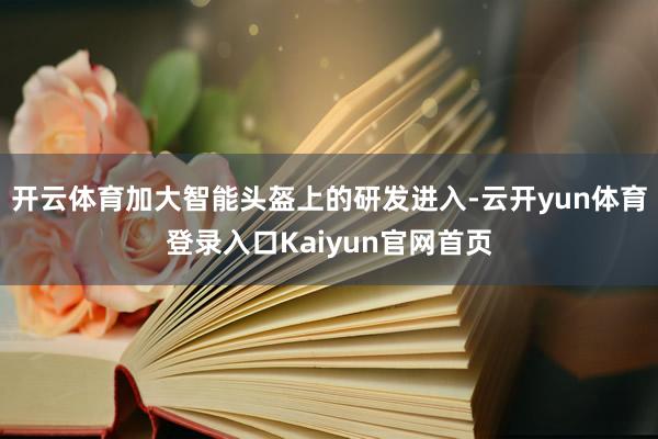 开云体育加大智能头盔上的研发进入-云开yun体育登录入口Kaiyun官网首页