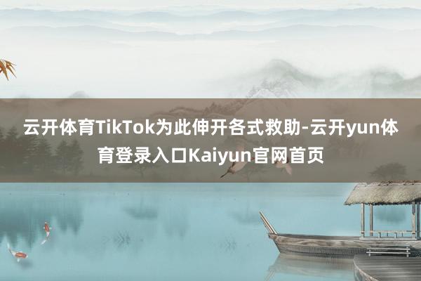 云开体育　　TikTok为此伸开各式救助-云开yun体育登录入口Kaiyun官网首页