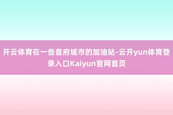 开云体育在一些首府城市的加油站-云开yun体育登录入口Kaiyun官网首页