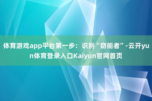 体育游戏app平台第一步：识别“窃能者”-云开yun体育登录入口Kaiyun官网首页