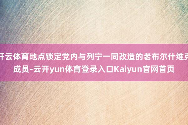 开云体育地点锁定党内与列宁一同改造的老布尔什维克成员-云开yun体育登录入口Kaiyun官网首页