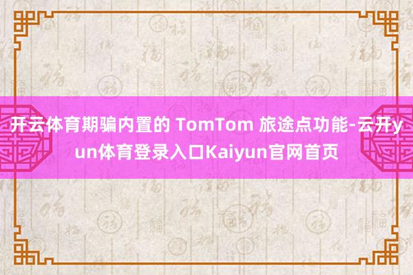 开云体育期骗内置的 TomTom 旅途点功能-云开yun体育登录入口Kaiyun官网首页