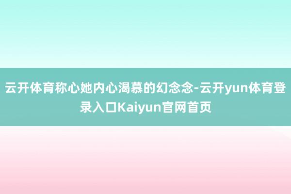 云开体育称心她内心渴慕的幻念念-云开yun体育登录入口Kaiyun官网首页