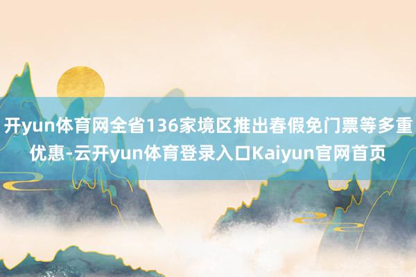 开yun体育网全省136家境区推出春假免门票等多重优惠-云开yun体育登录入口Kaiyun官网首页