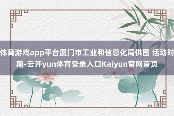 体育游戏app平台厦门市工业和信息化局供图 活动时期-云开yun体育登录入口Kaiyun官网首页