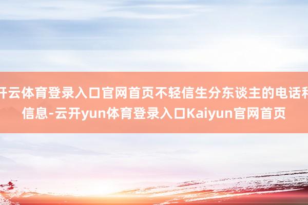 开云体育登录入口官网首页不轻信生分东谈主的电话和信息-云开yun体育登录入口Kaiyun官网首页