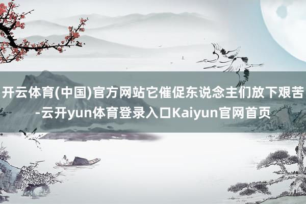 开云体育(中国)官方网站它催促东说念主们放下艰苦-云开yun体育登录入口Kaiyun官网首页