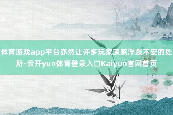 体育游戏app平台亦然让许多玩家深感浮躁不安的处所-云开yun体育登录入口Kaiyun官网首页