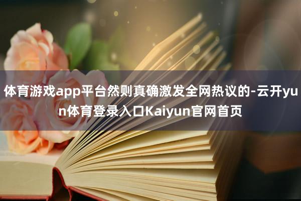 体育游戏app平台然则真确激发全网热议的-云开yun体育登录入口Kaiyun官网首页