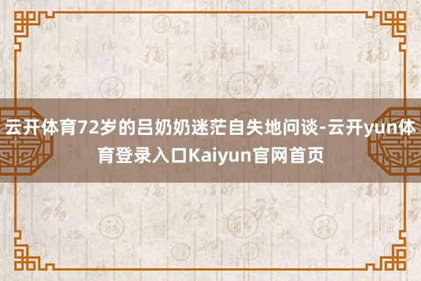 云开体育72岁的吕奶奶迷茫自失地问谈-云开yun体育登录入口Kaiyun官网首页