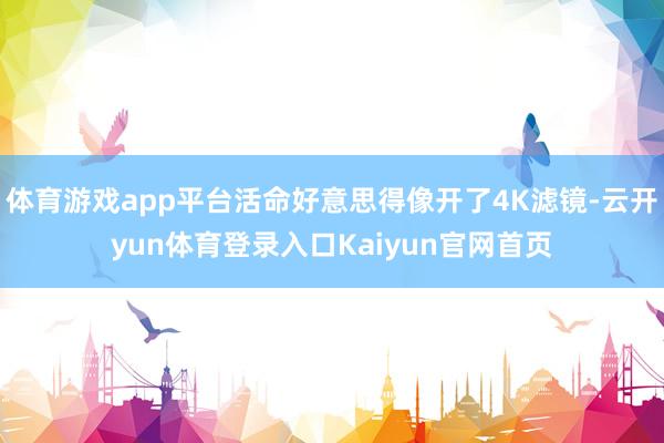 体育游戏app平台活命好意思得像开了4K滤镜-云开yun体育登录入口Kaiyun官网首页