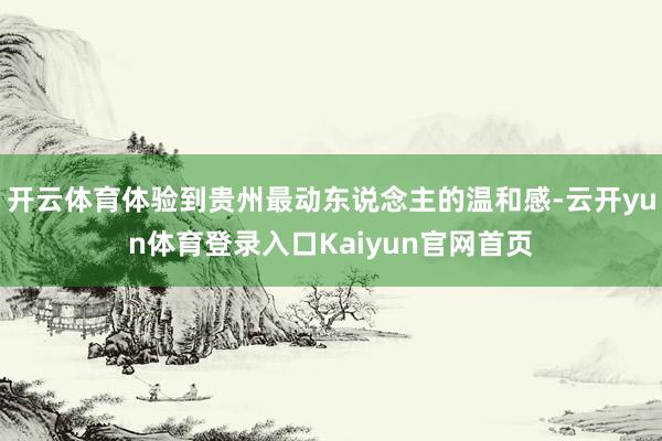 开云体育体验到贵州最动东说念主的温和感-云开yun体育登录入口Kaiyun官网首页