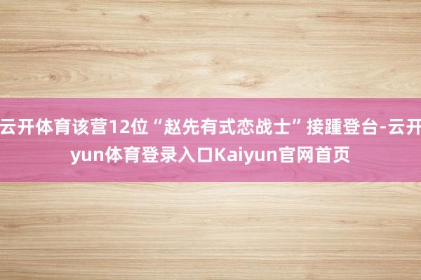 云开体育该营12位“赵先有式恋战士”接踵登台-云开yun体育登录入口Kaiyun官网首页