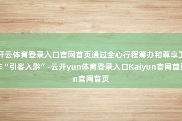 开云体育登录入口官网首页通过全心行程筹办和尊享工作“引客入黔”-云开yun体育登录入口Kaiyun官网首页