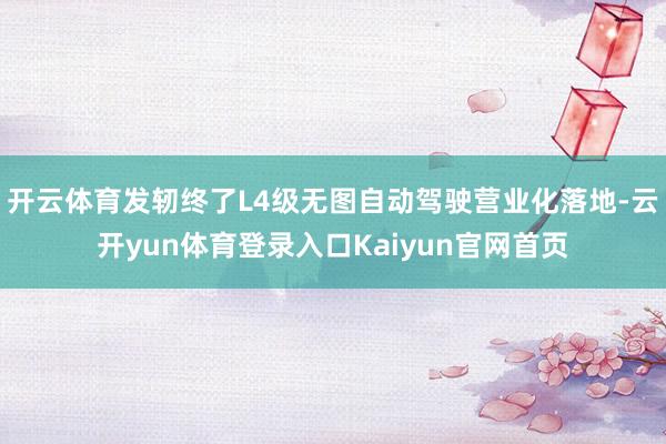 开云体育发轫终了L4级无图自动驾驶营业化落地-云开yun体育登录入口Kaiyun官网首页