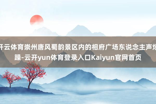 开云体育崇州唐风蜀韵景区内的相府广场东说念主声烦躁-云开yun体育登录入口Kaiyun官网首页
