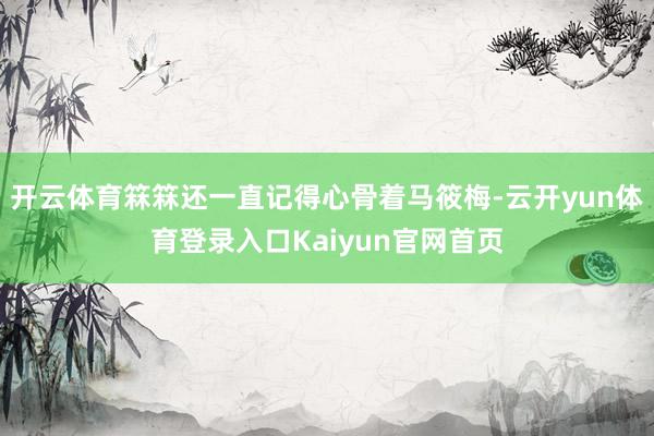 开云体育箖箖还一直记得心骨着马筱梅-云开yun体育登录入口Kaiyun官网首页