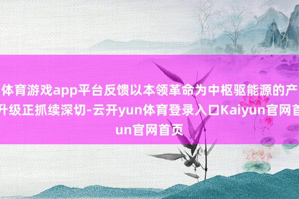 体育游戏app平台反馈以本领革命为中枢驱能源的产业升级正抓续深切-云开yun体育登录入口Kaiyun官网首页