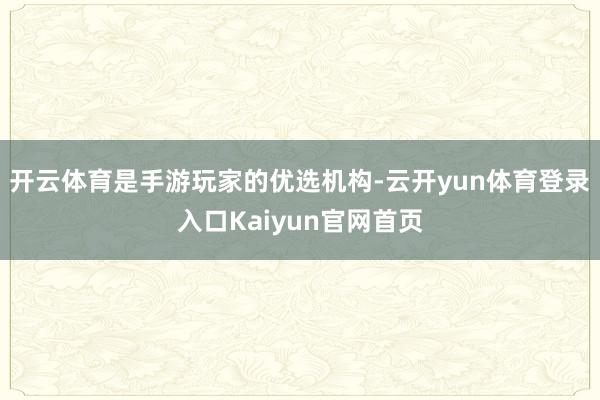 开云体育是手游玩家的优选机构-云开yun体育登录入口Kaiyun官网首页