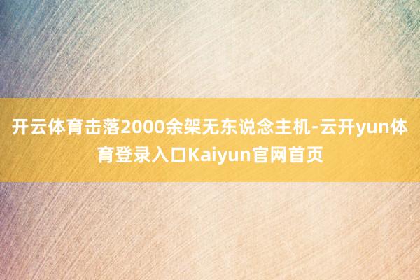 开云体育击落2000余架无东说念主机-云开yun体育登录入口Kaiyun官网首页