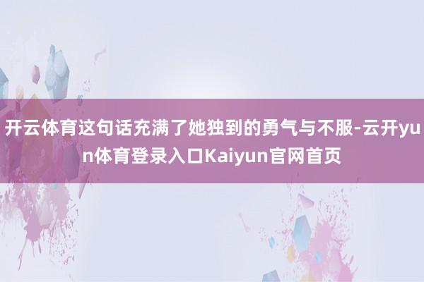 开云体育这句话充满了她独到的勇气与不服-云开yun体育登录入口Kaiyun官网首页