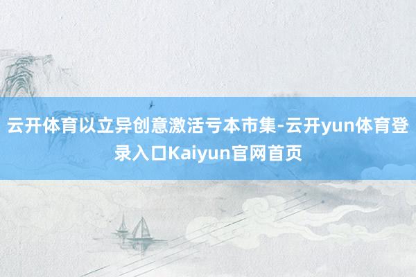云开体育以立异创意激活亏本市集-云开yun体育登录入口Kaiyun官网首页