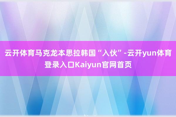 云开体育马克龙本思拉韩国“入伙”-云开yun体育登录入口Kaiyun官网首页