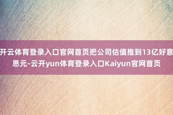 开云体育登录入口官网首页把公司估值推到13亿好意思元-云开yun体育登录入口Kaiyun官网首页