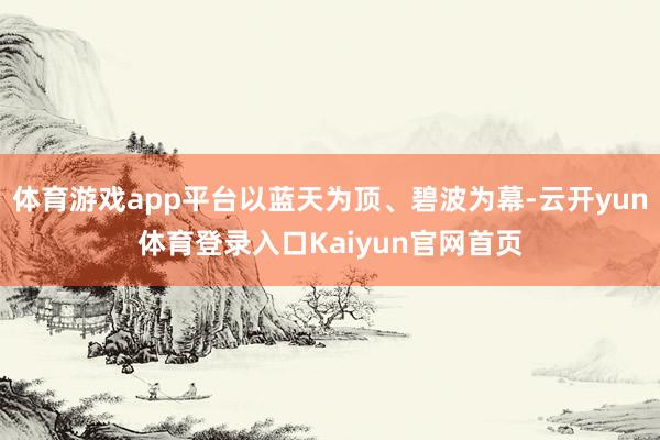 体育游戏app平台以蓝天为顶、碧波为幕-云开yun体育登录入口Kaiyun官网首页
