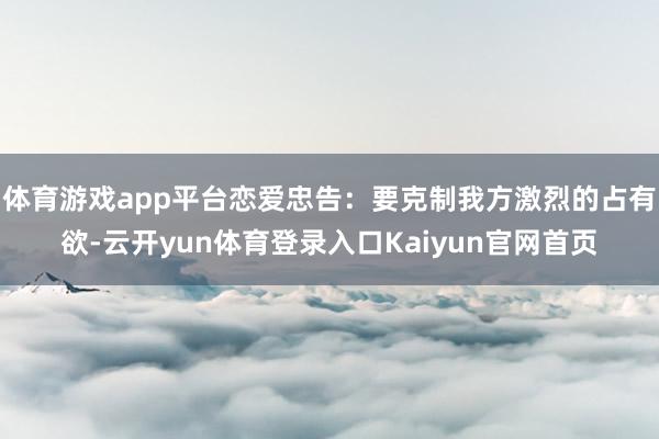 体育游戏app平台恋爱忠告：要克制我方激烈的占有欲-云开yun体育登录入口Kaiyun官网首页