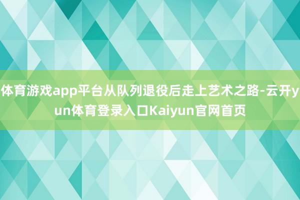 体育游戏app平台从队列退役后走上艺术之路-云开yun体育登录入口Kaiyun官网首页