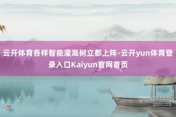 云开体育各样智能灌溉树立都上阵-云开yun体育登录入口Kaiyun官网首页