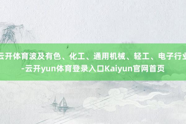 云开体育波及有色、化工、通用机械、轻工、电子行业-云开yun体育登录入口Kaiyun官网首页