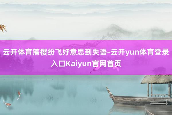 云开体育落樱纷飞好意思到失语-云开yun体育登录入口Kaiyun官网首页