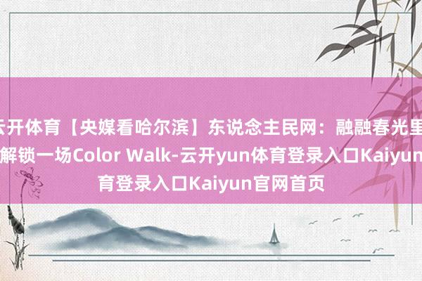 云开体育【央媒看哈尔滨】东说念主民网：融融春光里，来哈尔滨解锁一场Color Walk-云开yun体育登录入口Kaiyun官网首页