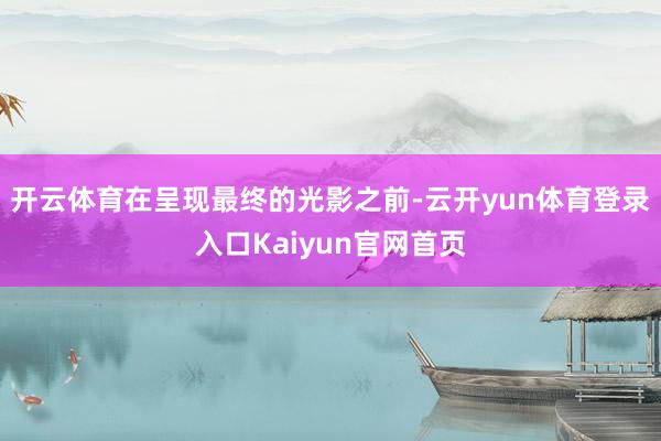 开云体育在呈现最终的光影之前-云开yun体育登录入口Kaiyun官网首页