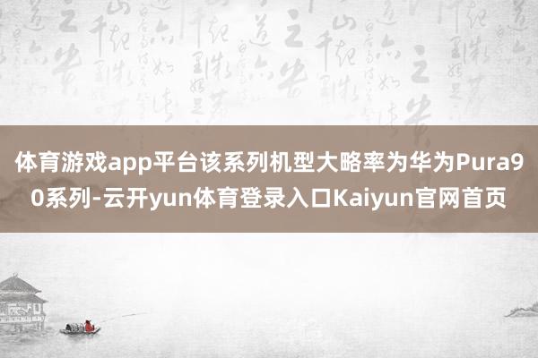 体育游戏app平台该系列机型大略率为华为Pura90系列-云开yun体育登录入口Kaiyun官网首页