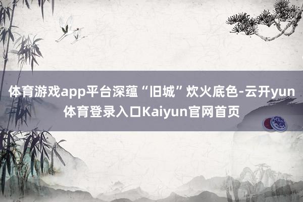 体育游戏app平台深蕴“旧城”炊火底色-云开yun体育登录入口Kaiyun官网首页