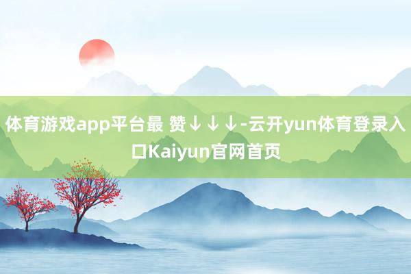 体育游戏app平台最 赞↓↓↓-云开yun体育登录入口Kaiyun官网首页