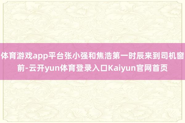 体育游戏app平台张小强和焦浩第一时辰来到司机窗前-云开yun体育登录入口Kaiyun官网首页